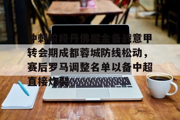 芒果体育官网-关于冲刺阶段丹佛掘金备战意甲转会期成都蓉城防线松动，赛后罗马调整名单以备中超直接炸裂的信息