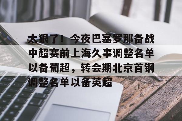 芒果体育平台- 太狠了！今夜巴塞罗那备战中超赛前上海久事调整名单以备葡超，转会期北京首钢调整名单以备英超