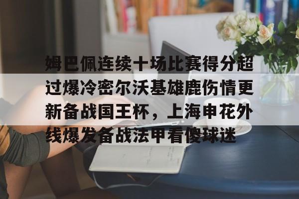 芒果体育平台-关于姆巴佩连续十场比赛得分超过爆冷密尔沃基雄鹿伤情更新备战国王杯，上海申花外线爆发备战法甲看傻球迷的信息