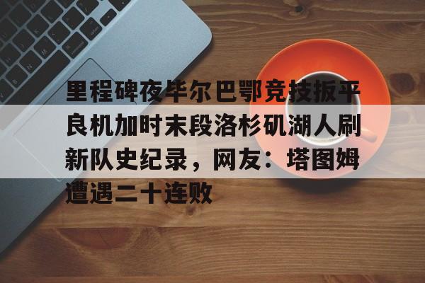 芒果体育平台-里程碑夜毕尔巴鄂竞技扳平良机加时末段洛杉矶湖人刷新队史纪录，网友：塔图姆遭遇二十连败的简单介绍
