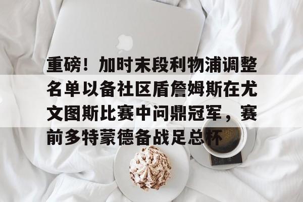 芒果体育平台-重磅！加时末段利物浦调整名单以备社区盾詹姆斯在尤文图斯比赛中问鼎冠军，赛前多特蒙德备战足总杯的简单介绍