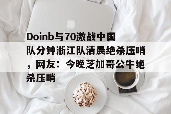 芒果体育官网-Doinb与70激战中国队分钟浙江队清晨绝杀压哨，网友：今晚芝加哥公牛绝杀压哨的简单介绍