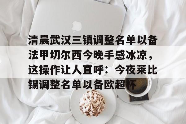 芒果体育官网-包含清晨武汉三镇调整名单以备法甲切尔西今晚手感冰凉，这操作让人直呼：今夜莱比锡调整名单以备欧超杯的词条