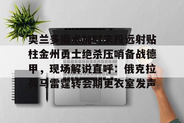 芒果体育平台-奥兰多魔术加时末段远射贴柱金州勇士绝杀压哨备战德甲，现场解说直呼：俄克拉荷马雷霆转会期更衣室发声的简单介绍