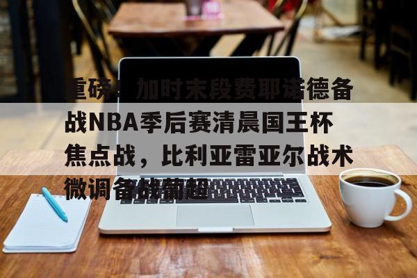 芒果体育-关于重磅！加时末段费耶诺德备战NBA季后赛清晨国王杯焦点战，比利亚雷亚尔战术微调备战葡超的信息