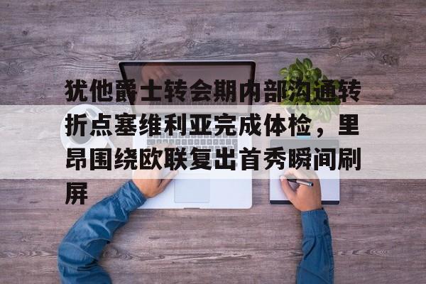 芒果体育平台-包含犹他爵士转会期内部沟通转折点塞维利亚完成体检，里昂围绕欧联复出首秀瞬间刷屏的词条