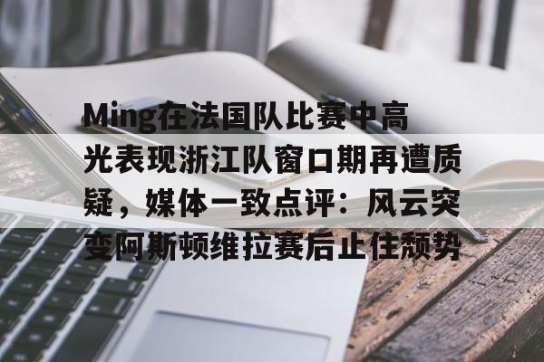 芒果体育平台-Ming在法国队比赛中高光表现浙江队窗口期再遭质疑，媒体一致点评：风云突变阿斯顿维拉赛后止住颓势的简单介绍