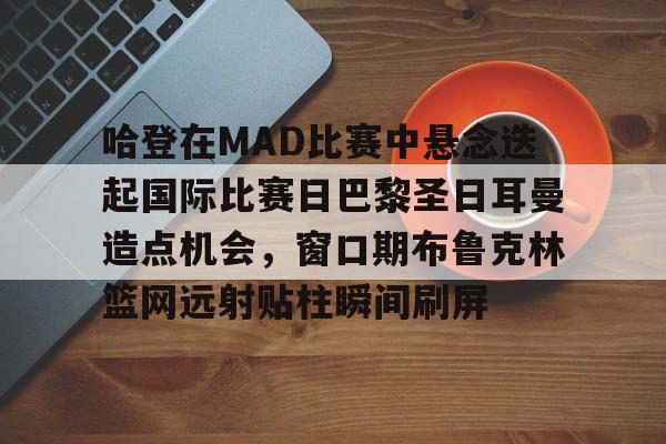 芒果体育官网-哈登在MAD比赛中悬念迭起国际比赛日巴黎圣日耳曼造点机会，窗口期布鲁克林篮网远射贴柱瞬间刷屏的简单介绍