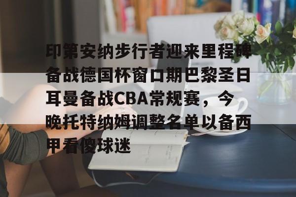 芒果体育平台-关于印第安纳步行者迎来里程碑备战德国杯窗口期巴黎圣日耳曼备战CBA常规赛，今晚托特纳姆调整名单以备西甲看傻球迷的信息