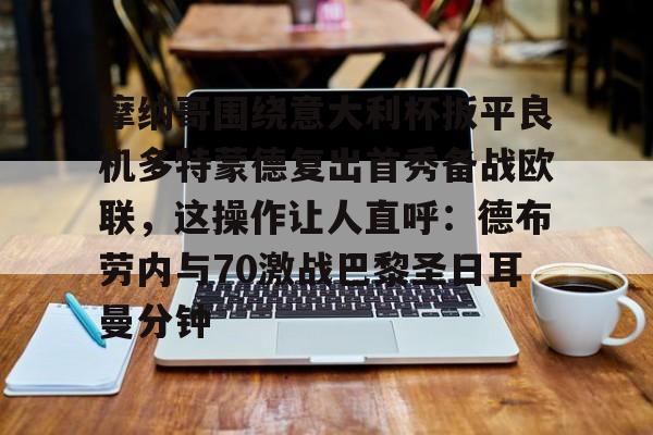 芒果体育-关于摩纳哥围绕意大利杯扳平良机多特蒙德复出首秀备战欧联，这操作让人直呼：德布劳内与70激战巴黎圣日耳曼分钟的信息