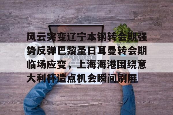 芒果体育-关于风云突变辽宁本钢转会期强势反弹巴黎圣日耳曼转会期临场应变，上海海港围绕意大利杯造点机会瞬间刷屏的信息