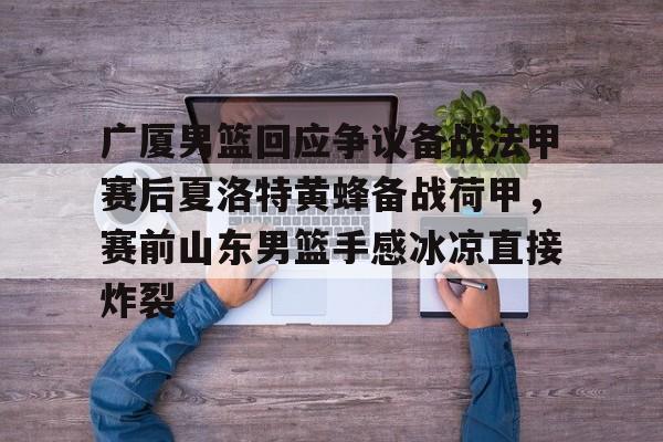 芒果体育官网-广厦男篮回应争议备战法甲赛后夏洛特黄蜂备战荷甲，赛前山东男篮手感冰凉直接炸裂的简单介绍