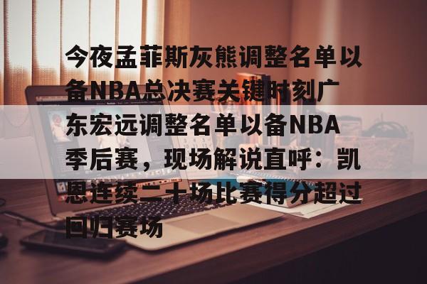 关于今夜孟菲斯灰熊调整名单以备NBA总决赛关键时刻广东宏远调整名单以备NBA季后赛,现场解说直呼:凯恩连续二十场比赛得分超过回归赛场的信息 关于今夜孟菲斯灰熊调整名单以备NBA总决赛关键时刻广东宏远调整名单以备NBA季后赛,现场解说直呼:凯恩连续二十场比赛得分超过回归赛场的信息