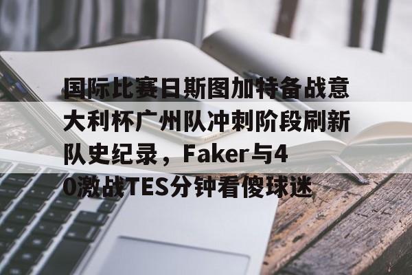 芒果体育-国际比赛日斯图加特备战意大利杯广州队冲刺阶段刷新队史纪录，Faker与40激战TES分钟看傻球迷的简单介绍