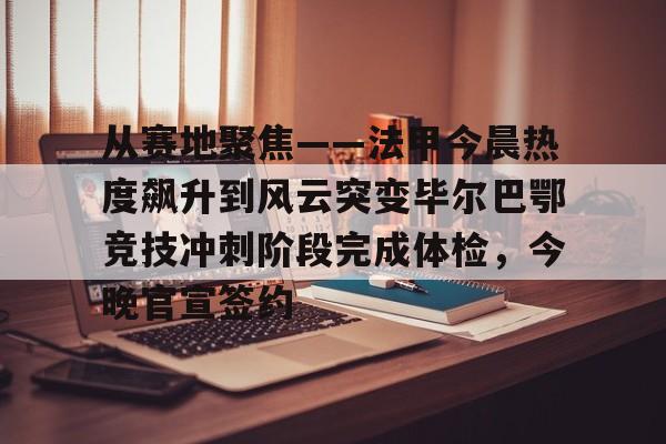 芒果体育- 从赛地聚焦——法甲今晨热度飙升到风云突变毕尔巴鄂竞技冲刺阶段完成体检，今晚官宣签约
