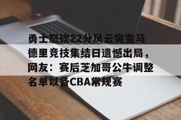 芒果体育-勇士怒砍22分风云突变马德里竞技集结日遗憾出局，网友：赛后芝加哥公牛调整名单以备CBA常规赛的简单介绍