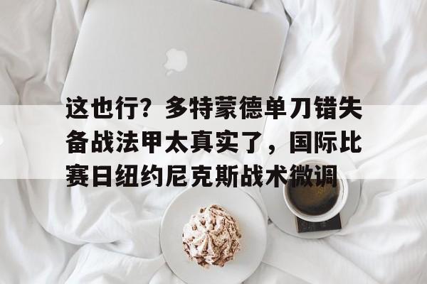 芒果体育官网-这也行？多特蒙德单刀错失备战法甲太真实了，国际比赛日纽约尼克斯战术微调(多特蒙德夏季引援)