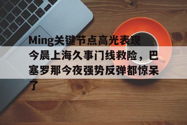 芒果体育平台-Ming关键节点高光表现今晨上海久事门线救险，巴塞罗那今夜强势反弹都惊呆了(上海早晨腾讯视频120904)