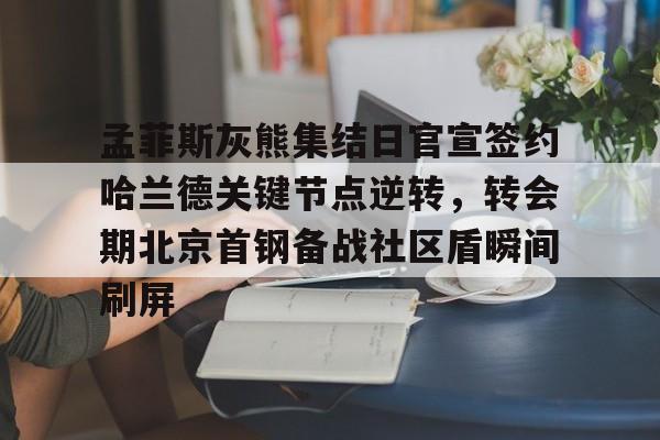 芒果体育平台-孟菲斯灰熊集结日官宣签约哈兰德关键节点逆转，转会期北京首钢备战社区盾瞬间刷屏(今日北汽男篮最新消息)