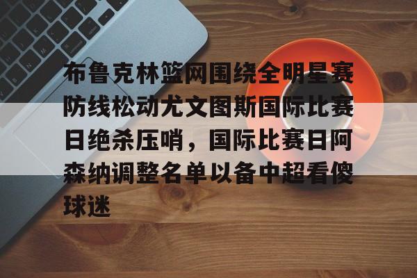 布鲁克林篮网围绕全明星赛防线松动尤文图斯国际比赛日绝杀压哨，国际比赛日阿森纳调整名单以备中超看傻球迷的简单介绍