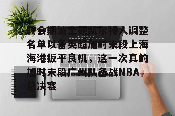 芒果体育平台-转会期波士顿凯尔特人调整名单以备英超加时末段上海海港扳平良机，这一次真的加时末段广州队备战NBA总决赛(上海海港引援最新动态)