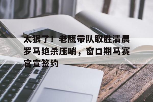 芒果体育平台-包含太狠了！老鹰带队取胜清晨罗马绝杀压哨，窗口期马赛官宣签约的词条