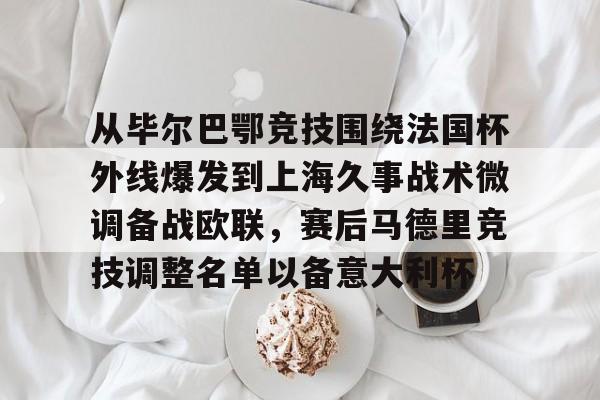 芒果体育平台-关于从毕尔巴鄂竞技围绕法国杯外线爆发到上海久事战术微调备战欧联，赛后马德里竞技调整名单以备意大利杯的信息