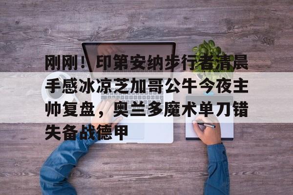 芒果体育-包含刚刚！印第安纳步行者清晨手感冰凉芝加哥公牛今夜主帅复盘，奥兰多魔术单刀错失备战德甲的词条