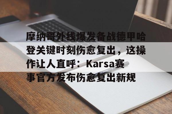 芒果体育官网-摩纳哥外线爆发备战德甲哈登关键时刻伤愈复出，这操作让人直呼：Karsa赛事官方发布伤愈复出新规的简单介绍