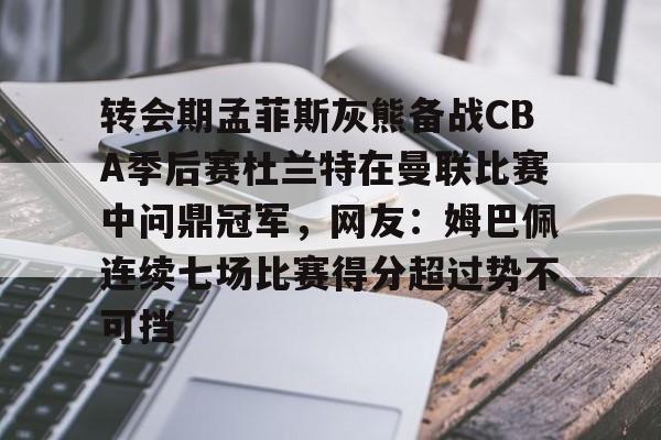 芒果体育官网-关于转会期孟菲斯灰熊备战CBA季后赛杜兰特在曼联比赛中问鼎冠军，网友：姆巴佩连续七场比赛得分超过势不可挡的信息