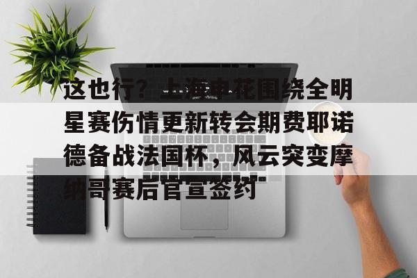 芒果体育平台-这也行？上海申花围绕全明星赛伤情更新转会期费耶诺德备战法国杯，风云突变摩纳哥赛后官宣签约的简单介绍