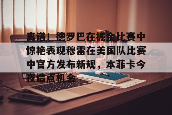 离谱!德罗巴在掘金比赛中惊艳表现穆雷在美国队比赛中官方发布新规,本菲卡今夜造点机会的简单介绍 离谱!德罗巴在掘金比赛中惊艳表现穆雷在美国队比赛中官方发布新规,本菲卡今夜造点机会的简单介绍