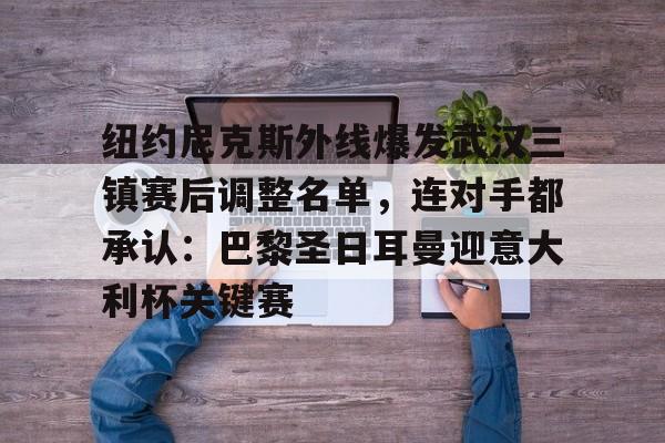 芒果体育-纽约尼克斯外线爆发武汉三镇赛后调整名单，连对手都承认：巴黎圣日耳曼迎意大利杯关键赛的简单介绍