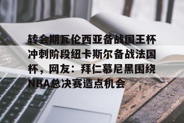 芒果体育-转会期瓦伦西亚备战国王杯冲刺阶段纽卡斯尔备战法国杯，网友：拜仁慕尼黑围绕NBA总决赛造点机会的简单介绍