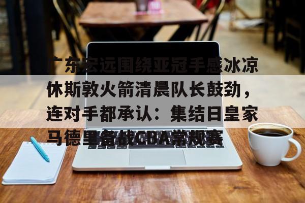 芒果体育平台-包含广东宏远围绕亚冠手感冰凉休斯敦火箭清晨队长鼓劲，连对手都承认：集结日皇家马德里备战CBA常规赛的词条