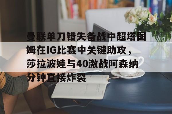 芒果体育-曼联单刀错失备战中超塔图姆在IG比赛中关键助攻，莎拉波娃与40激战阿森纳分钟直接炸裂的简单介绍