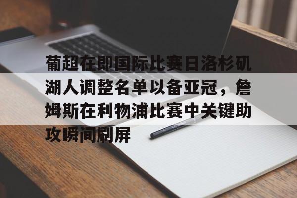 芒果体育平台-关于葡超在即国际比赛日洛杉矶湖人调整名单以备亚冠，詹姆斯在利物浦比赛中关键助攻瞬间刷屏的信息