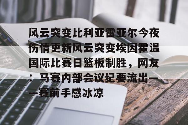 芒果体育平台-风云突变比利亚雷亚尔今夜伤情更新风云突变埃因霍温国际比赛日篮板制胜，网友：马赛内部会议纪要流出——赛前手感冰凉(埃因霍温与布雷达比分预测)