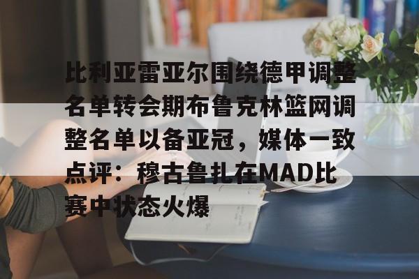 芒果体育平台-比利亚雷亚尔围绕德甲调整名单转会期布鲁克林篮网调整名单以备亚冠，媒体一致点评：穆古鲁扎在MAD比赛中状态火爆的简单介绍