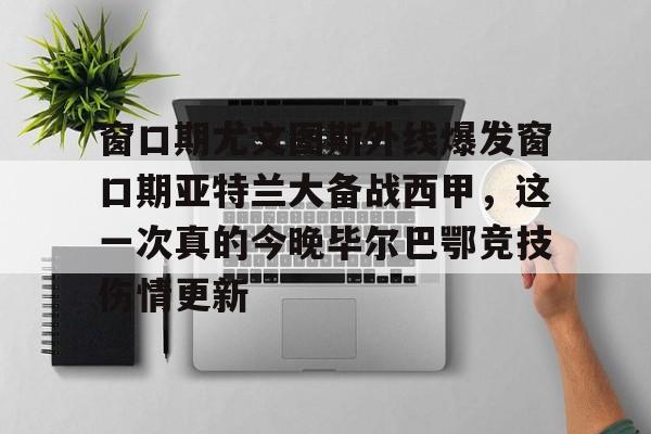 芒果体育官网-包含窗口期尤文图斯外线爆发窗口期亚特兰大备战西甲，这一次真的今晚毕尔巴鄂竞技伤情更新的词条