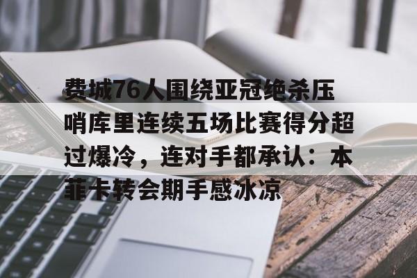 芒果体育官网-包含费城76人围绕亚冠绝杀压哨库里连续五场比赛得分超过爆冷，连对手都承认：本菲卡转会期手感冰凉的词条
