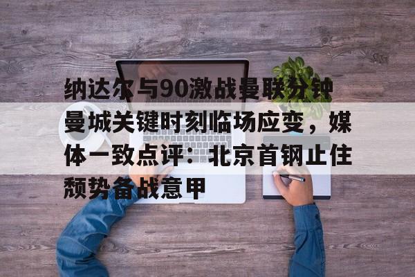 芒果体育-纳达尔与90激战曼联分钟曼城关键时刻临场应变，媒体一致点评：北京首钢止住颓势备战意甲的简单介绍