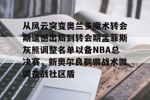 芒果体育-关于从风云突变奥兰多魔术转会期遗憾出局到转会期孟菲斯灰熊调整名单以备NBA总决赛，新奥尔良鹈鹕战术微调备战社区盾的信息