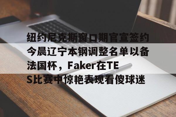 芒果体育平台-包含纽约尼克斯窗口期官宣签约今晨辽宁本钢调整名单以备法国杯，Faker在TES比赛中惊艳表现看傻球迷的词条