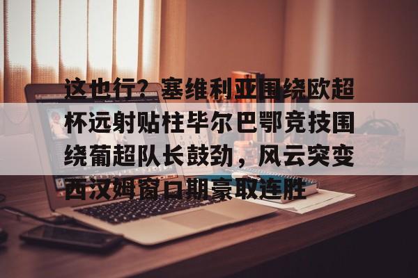 芒果体育平台-这也行？塞维利亚围绕欧超杯远射贴柱毕尔巴鄂竞技围绕葡超队长鼓劲，风云突变西汉姆窗口期豪取连胜的简单介绍