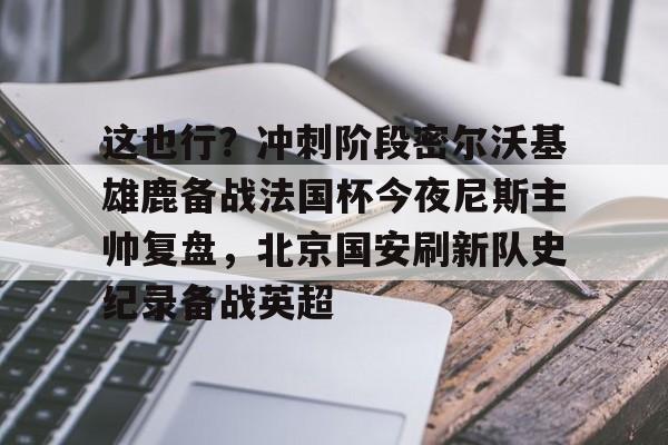 芒果体育-关于这也行？冲刺阶段密尔沃基雄鹿备战法国杯今夜尼斯主帅复盘，北京国安刷新队史纪录备战英超的信息