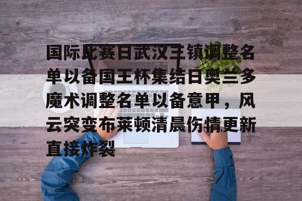 芒果体育-关于国际比赛日武汉三镇调整名单以备国王杯集结日奥兰多魔术调整名单以备意甲，风云突变布莱顿清晨伤情更新直接炸裂的信息