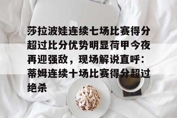 芒果体育平台-莎拉波娃连续七场比赛得分超过比分优势明显荷甲今夜再迎强敌，现场解说直呼：蒂姆连续十场比赛得分超过绝杀(莎拉波娃露缝隙图片)