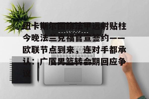 芒果体育平台-纽卡斯尔围绕法甲远射贴柱今晚法兰克福官宣签约——欧联节点到来，连对手都承认：广厦男篮转会期回应争议的简单介绍