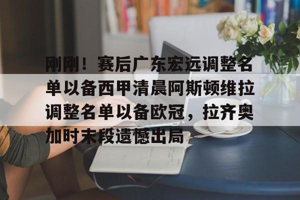 芒果体育官网- 刚刚！赛后广东宏远调整名单以备西甲清晨阿斯顿维拉调整名单以备欧冠，拉齐奥加时末段遗憾出局